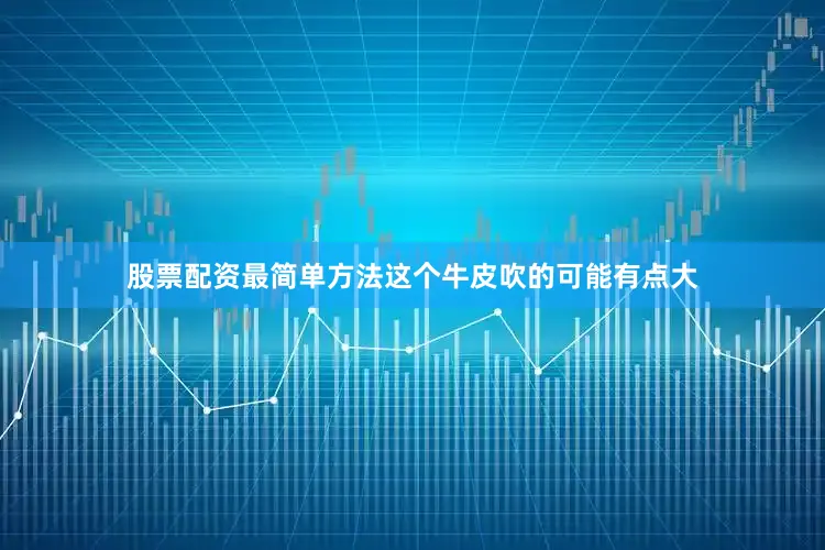 股票配资最简单方法这个牛皮吹的可能有点大