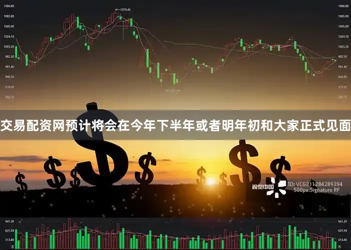 交易配资网预计将会在今年下半年或者明年初和大家正式见面