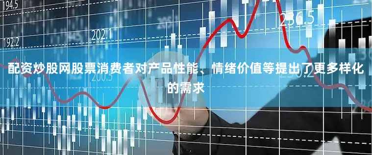 配资炒股网股票消费者对产品性能、情绪价值等提出了更多样化的需求