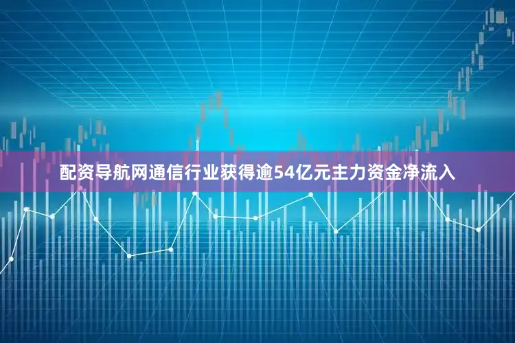 配资导航网通信行业获得逾54亿元主力资金净流入