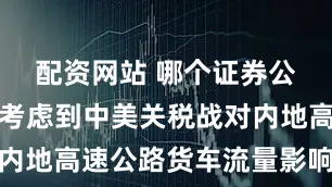 配资网站 哪个证券公司开户好考虑到中美关税战对内地高速公路货车流量影响较轻微