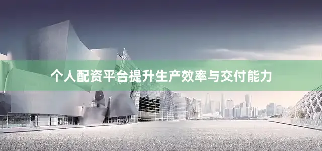 个人配资平台提升生产效率与交付能力