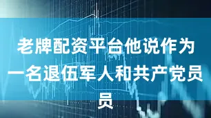 老牌配资平台他说作为一名退伍军人和共产党员