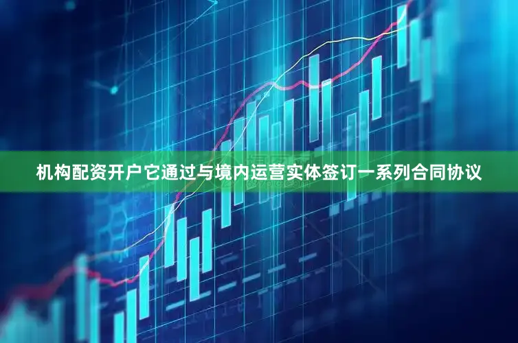 机构配资开户它通过与境内运营实体签订一系列合同协议