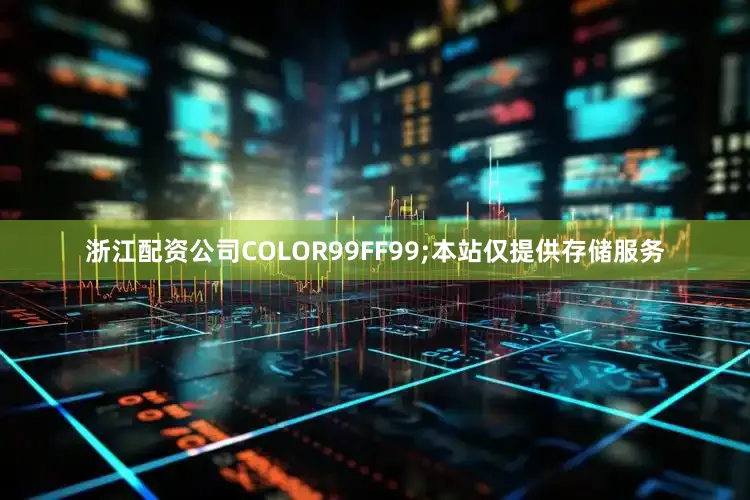 浙江配资公司COLOR99FF99;本站仅提供存储服务