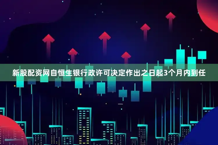新股配资网自恒生银行政许可决定作出之日起3个月内到任