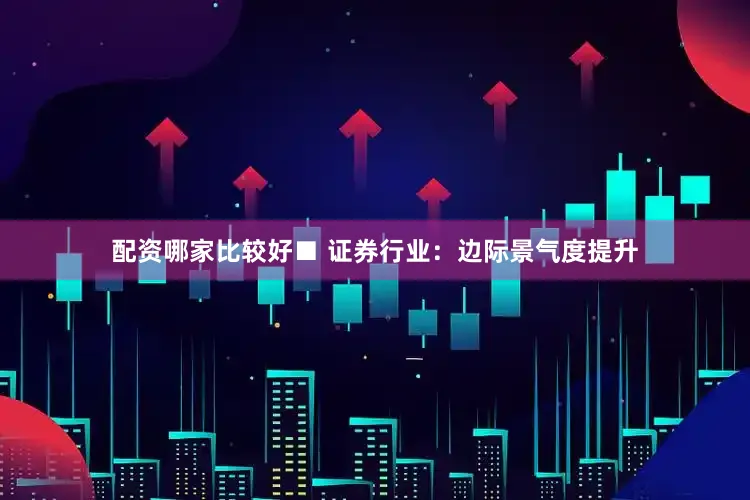 配资哪家比较好■ 证券行业：边际景气度提升