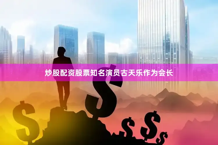 炒股配资股票知名演员古天乐作为会长