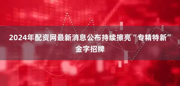 2024年配资网最新消息公布持续擦亮“专精特新”金字招牌