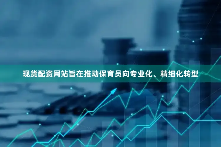 现货配资网站旨在推动保育员向专业化、精细化转型