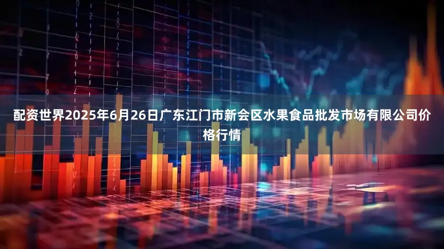 配资世界2025年6月26日广东江门市新会区水果食品批发市场有限公司价格行情