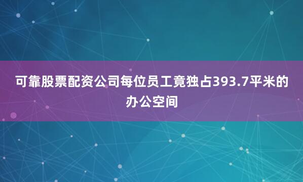 可靠股票配资公司每位员工竟独占393.7平米的办公空间