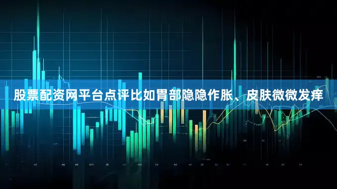 股票配资网平台点评比如胃部隐隐作胀、皮肤微微发痒