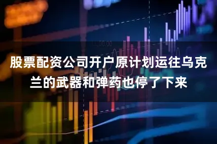 股票配资公司开户原计划运往乌克兰的武器和弹药也停了下来