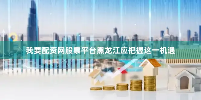 我要配资网股票平台黑龙江应把握这一机遇