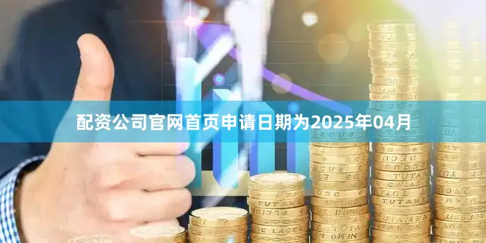 配资公司官网首页申请日期为2025年04月