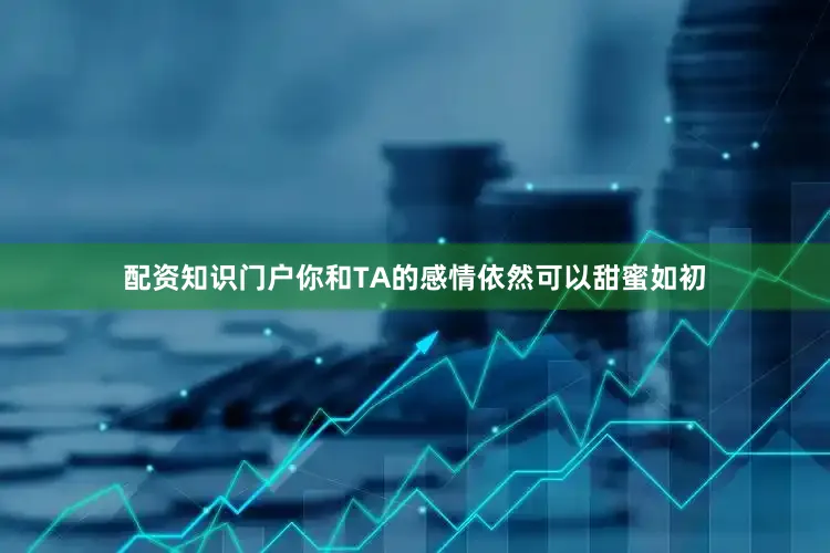 配资知识门户你和TA的感情依然可以甜蜜如初
