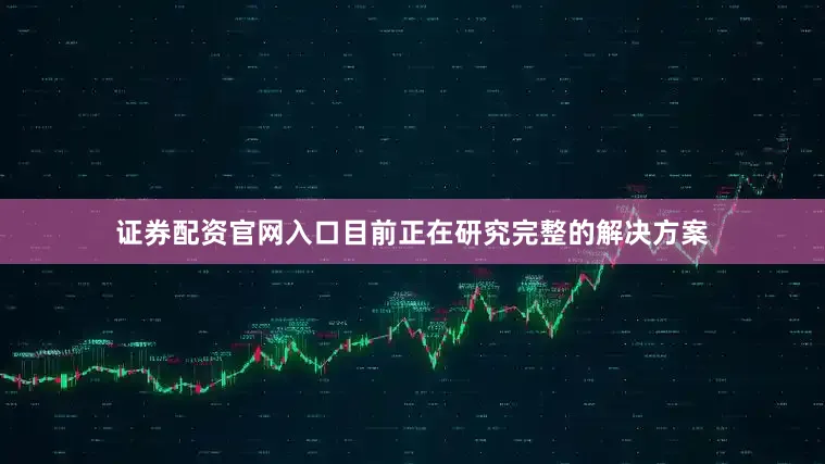 证券配资官网入口目前正在研究完整的解决方案