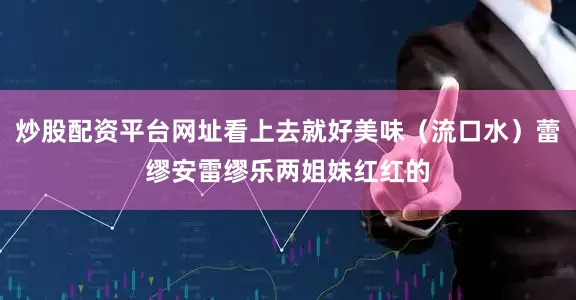炒股配资平台网址看上去就好美味(流口水)蕾缪安雷缪乐两姐妹红红的
