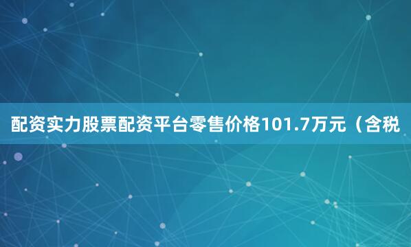 配资实力股票配资平台零售价格101.7万元（含税