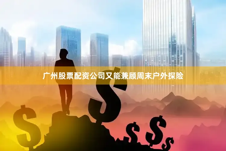 广州股票配资公司又能兼顾周末户外探险