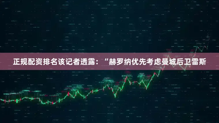 正规配资排名该记者透露：“赫罗纳优先考虑曼城后卫雷斯