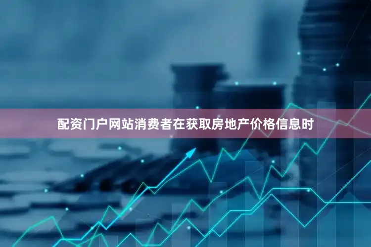 配资门户网站消费者在获取房地产价格信息时