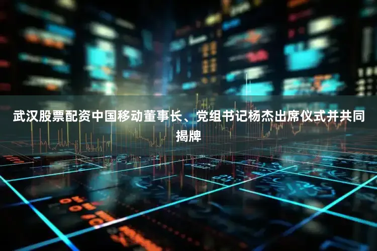 武汉股票配资中国移动董事长、党组书记杨杰出席仪式并共同揭牌