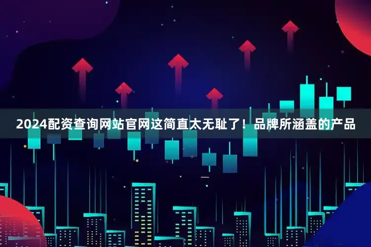 2024配资查询网站官网这简直太无耻了！品牌所涵盖的产品