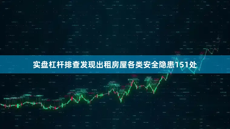 实盘杠杆排查发现出租房屋各类安全隐患151处
