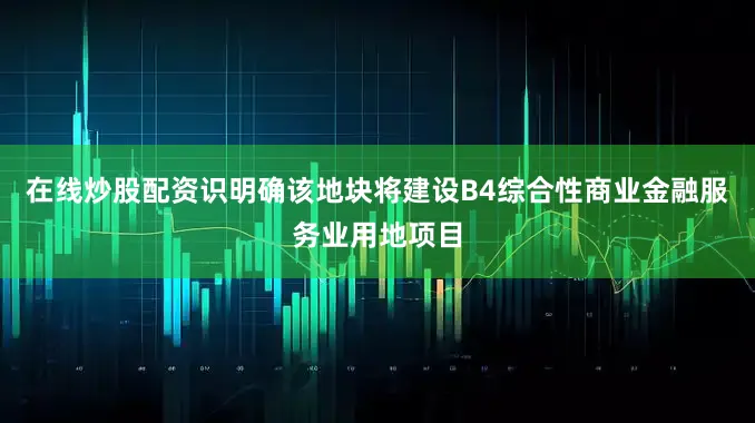 在线炒股配资识明确该地块将建设B4综合性商业金融服务业用地项目