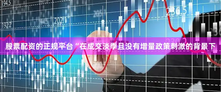 股票配资的正规平台“在成交淡季且没有增量政策刺激的背景下