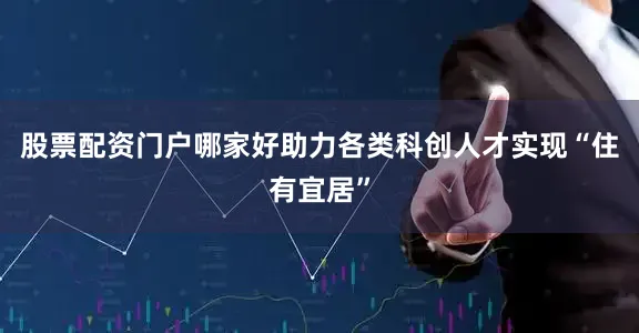 股票配资门户哪家好助力各类科创人才实现“住有宜居”