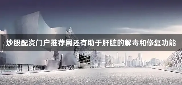 炒股配资门户推荐网还有助于肝脏的解毒和修复功能