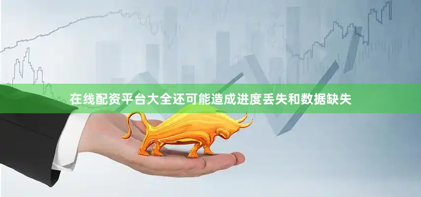 在线配资平台大全还可能造成进度丢失和数据缺失