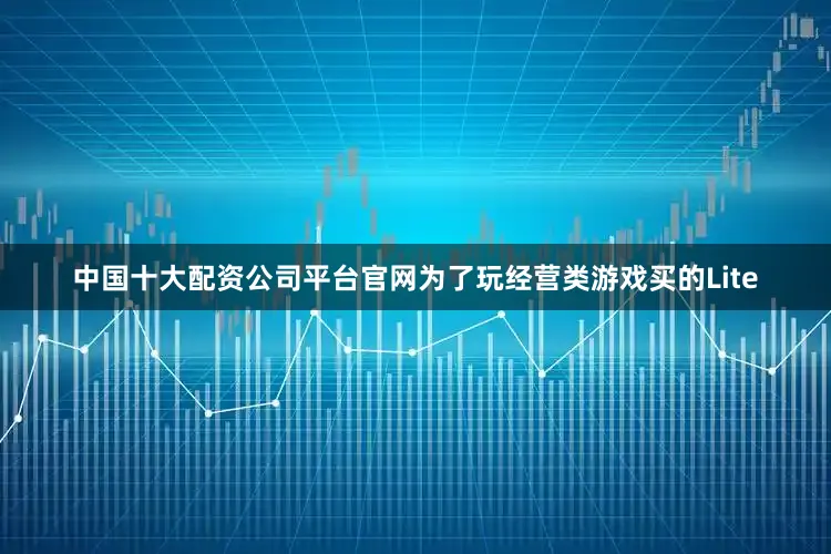 中国十大配资公司平台官网为了玩经营类游戏买的Lite