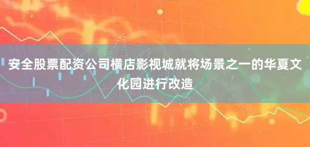 安全股票配资公司横店影视城就将场景之一的华夏文化园进行改造