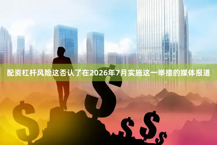 配资杠杆风险这否认了在2026年7月实施这一举措的媒体报道