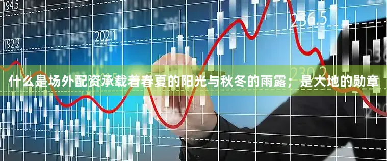 什么是场外配资承载着春夏的阳光与秋冬的雨露；是大地的勋章