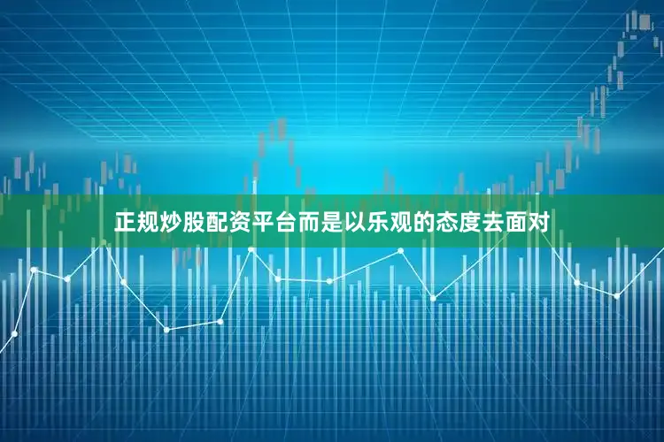 正规炒股配资平台而是以乐观的态度去面对