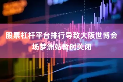 股票杠杆平台排行导致大阪世博会场梦洲站暂时关闭