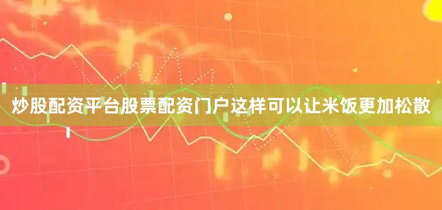 炒股配资平台股票配资门户这样可以让米饭更加松散