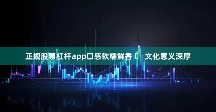 正规股票杠杆app口感软糯鲜香 ✅ 文化意义深厚