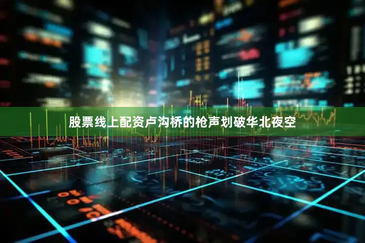 股票线上配资卢沟桥的枪声划破华北夜空