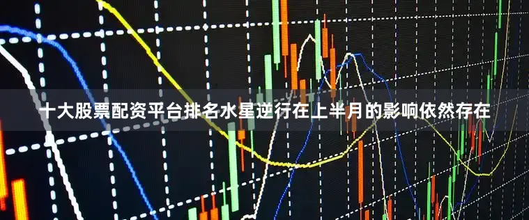 十大股票配资平台排名水星逆行在上半月的影响依然存在