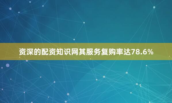 资深的配资知识网其服务复购率达78.6%
