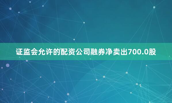 证监会允许的配资公司融券净卖出700.0股