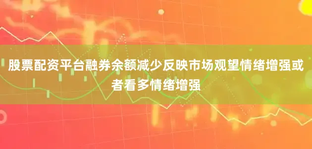 股票配资平台融券余额减少反映市场观望情绪增强或者看多情绪增强