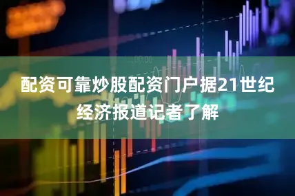 配资可靠炒股配资门户据21世纪经济报道记者了解