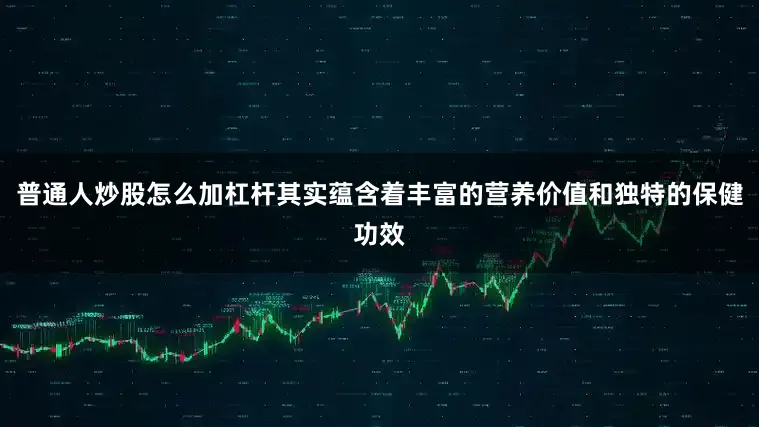 普通人炒股怎么加杠杆其实蕴含着丰富的营养价值和独特的保健功效